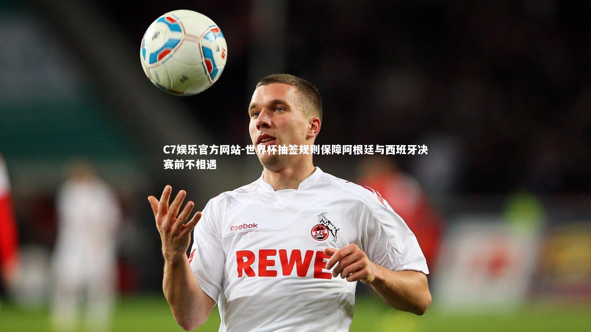 世界杯抽签规则保障阿根廷与西班牙决赛前不相遇